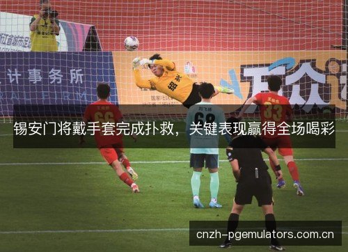 锡安门将戴手套完成扑救,关键表现赢得全场喝彩 锡安门将戴手套完成扑救,关键表现赢得全场喝彩